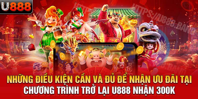 Những điều kiện cần và đủ để nhận ưu đãi tại chương trình trở lại U888 nhận 300k